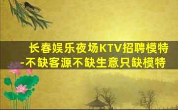 长春娱乐夜场KTV招聘模特-不缺客源不缺生意只缺模特